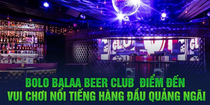 Bolo Balaa Beer Club - Điểm đến vui chơi nổi tiếng hàng đầu Quảng Ngãi