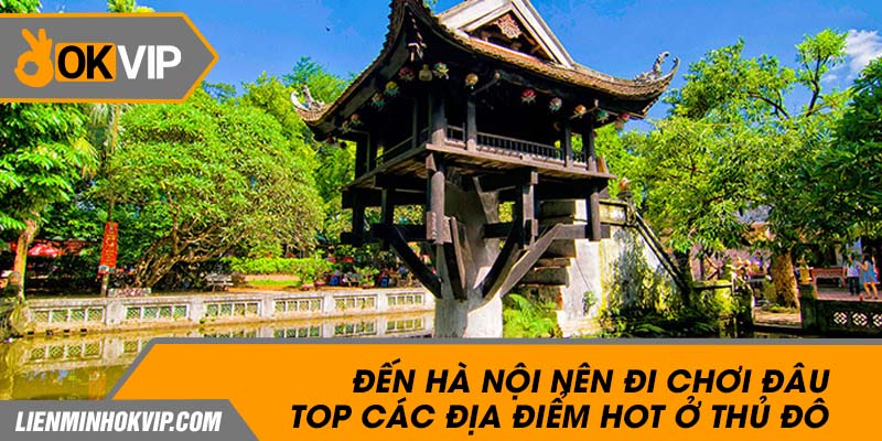 Đến Hà Nội nên đi chơi đâu - Top các địa điểm hot ở thủ đô