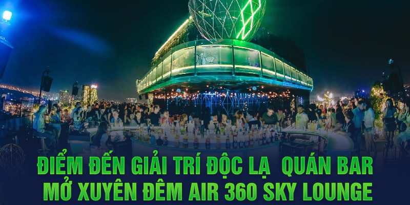 Điểm đến giải trí độc lạ - Quán bar mở xuyên đêm Air 360 Sky Lounge