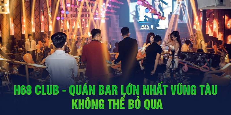 H68 Club - Quán bar lớn nhất Vũng Tàu không thể bỏ qua