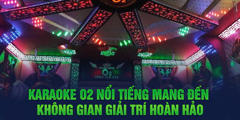 Karaoke O2 nổi tiếng mang đến không gian giải trí hoàn hảo