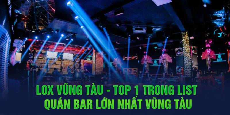 LOX Vũng Tàu - Top 1 trong list quán bar lớn nhất Vũng Tàu