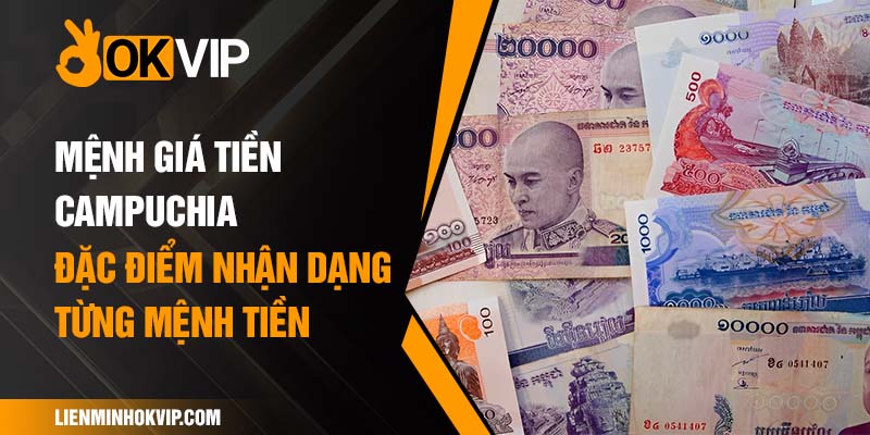 Mệnh Giá Tiền Campuchia - Đặc Điểm Nhận Dạng Từng Mệnh Tiền