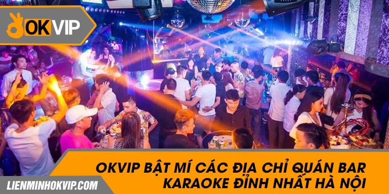Okvip Bật Mí Các Địa Chỉ Quán Bar Karaoke Đỉnh Nhất Hà Nội