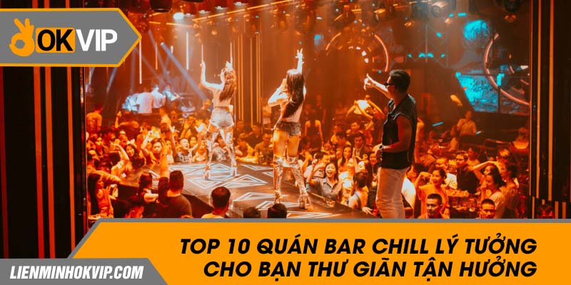 Top 10 Quán Bar Chill Lý Tưởng Cho Bạn Thư Giãn Tận Hưởng